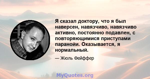 Я сказал доктору, что я был наверсен, навязчиво, навязчиво активно, постоянно подавлен, с повторяющимися приступами паранойи. Оказывается, я нормальный.