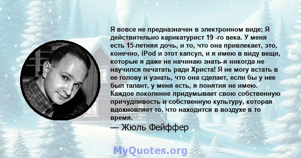 Я вовсе не предназначен в электронном виде; Я действительно карикатурист 19 -го века. У меня есть 15-летняя дочь, и то, что она привлекает, это, конечно, iPod и этот капсул, и я имею в виду вещи, которые я даже не