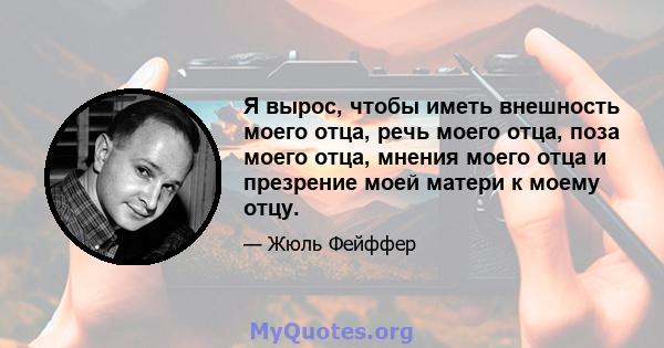 Я вырос, чтобы иметь внешность моего отца, речь моего отца, поза моего отца, мнения моего отца и презрение моей матери к моему отцу.