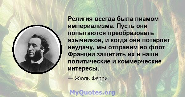 Религия всегда была пиамом империализма. Пусть они попытаются преобразовать язычников, и когда они потерпят неудачу, мы отправим во флот Франции защитить их и наши политические и коммерческие интересы.