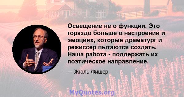 Освещение не о функции. Это гораздо больше о настроении и эмоциях, которые драматург и режиссер пытаются создать. Наша работа - поддержать их поэтическое направление.