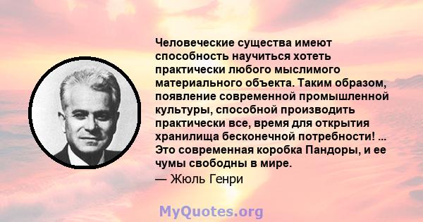 Человеческие существа имеют способность научиться хотеть практически любого мыслимого материального объекта. Таким образом, появление современной промышленной культуры, способной производить практически все, время для