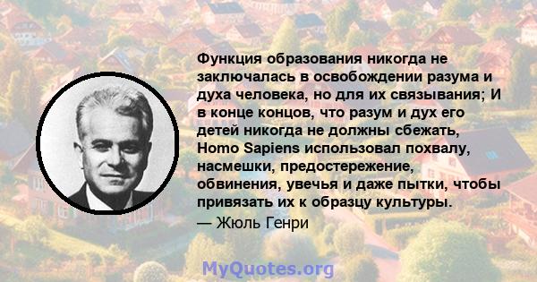 Функция образования никогда не заключалась в освобождении разума и духа человека, но для их связывания; И в конце концов, что разум и дух его детей никогда не должны сбежать, Homo Sapiens использовал похвалу, насмешки,