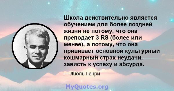 Школа действительно является обучением для более поздней жизни не потому, что она преподает 3 RS (более или менее), а потому, что она прививает основной культурный кошмарный страх неудачи, зависть к успеху и абсурда.