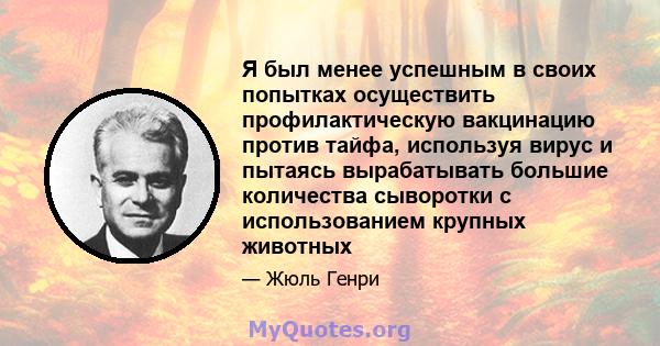 Я был менее успешным в своих попытках осуществить профилактическую вакцинацию против тайфа, используя вирус и пытаясь вырабатывать большие количества сыворотки с использованием крупных животных