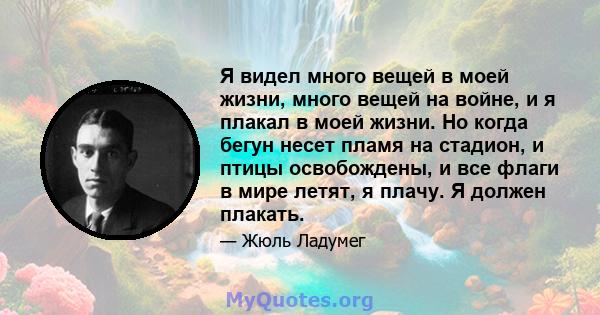 Я видел много вещей в моей жизни, много вещей на войне, и я плакал в моей жизни. Но когда бегун несет пламя на стадион, и птицы освобождены, и все флаги в мире летят, я плачу. Я должен плакать.