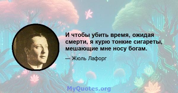 И чтобы убить время, ожидая смерти, я курю тонкие сигареты, мешающие мне носу богам.