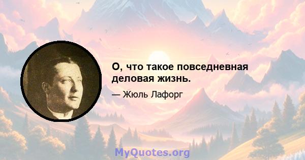 О, что такое повседневная деловая жизнь.