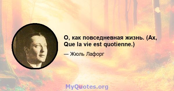 О, как повседневная жизнь. (Ах, Que la vie est quotienne.)