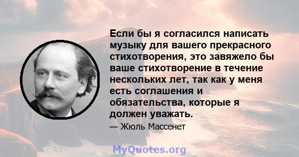 Если бы я согласился написать музыку для вашего прекрасного стихотворения, это завяжело бы ваше стихотворение в течение нескольких лет, так как у меня есть соглашения и обязательства, которые я должен уважать.