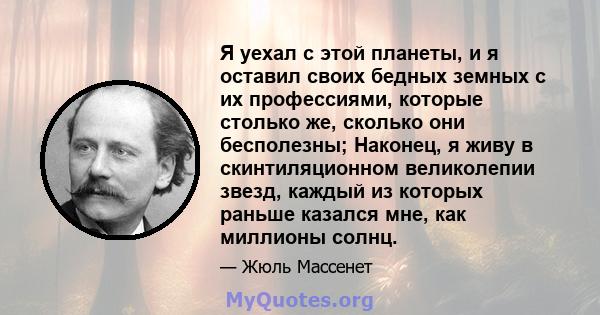 Я уехал с этой планеты, и я оставил своих бедных земных с их профессиями, которые столько же, сколько они бесполезны; Наконец, я живу в скинтиляционном великолепии звезд, каждый из которых раньше казался мне, как