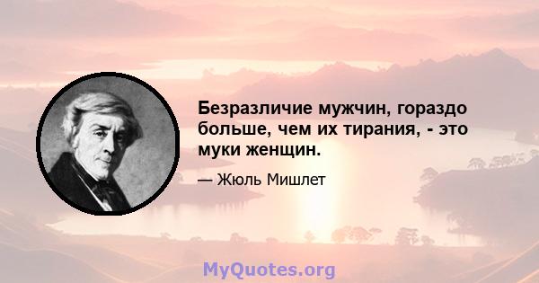 Безразличие мужчин, гораздо больше, чем их тирания, - это муки женщин.