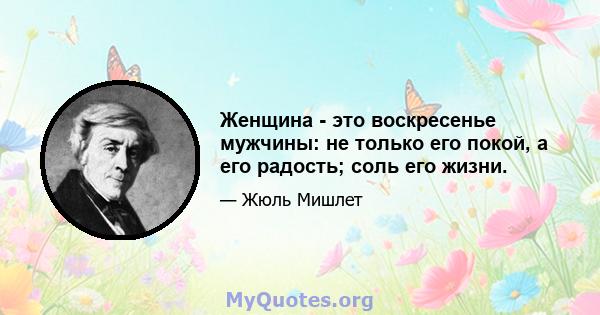 Женщина - это воскресенье мужчины: не только его покой, а его радость; соль его жизни.