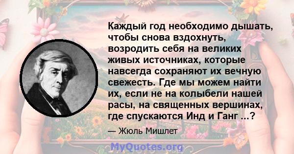 Каждый год необходимо дышать, чтобы снова вздохнуть, возродить себя на великих живых источниках, которые навсегда сохраняют их вечную свежесть. Где мы можем найти их, если не на колыбели нашей расы, на священных