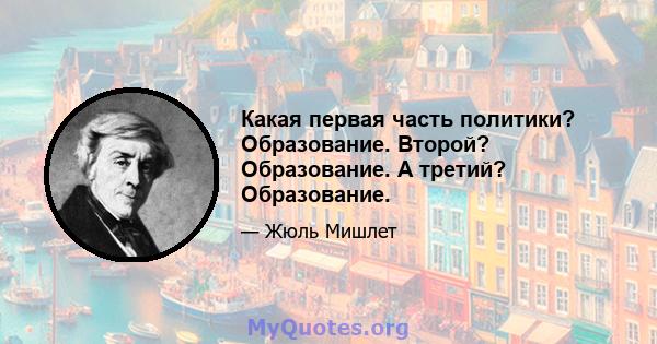 Какая первая часть политики? Образование. Второй? Образование. А третий? Образование.