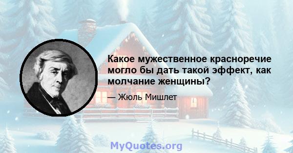 Какое мужественное красноречие могло бы дать такой эффект, как молчание женщины?