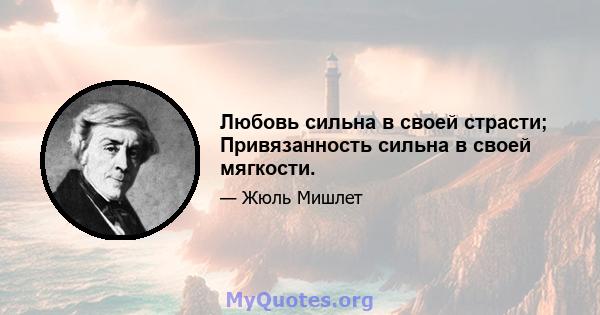 Любовь сильна в своей страсти; Привязанность сильна в своей мягкости.