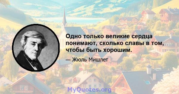 Одно только великие сердца понимают, сколько славы в том, чтобы быть хорошим.