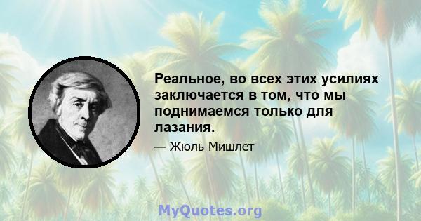 Реальное, во всех этих усилиях заключается в том, что мы поднимаемся только для лазания.