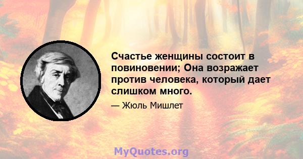 Счастье женщины состоит в повиновении; Она возражает против человека, который дает слишком много.