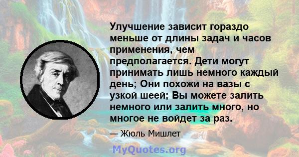 Улучшение зависит гораздо меньше от длины задач и часов применения, чем предполагается. Дети могут принимать лишь немного каждый день; Они похожи на вазы с узкой шеей; Вы можете залить немного или залить много, но