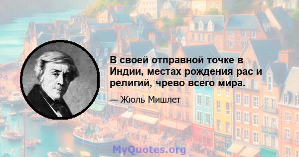 В своей отправной точке в Индии, местах рождения рас и религий, чрево всего мира.