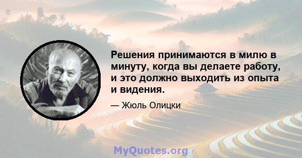 Решения принимаются в милю в минуту, когда вы делаете работу, и это должно выходить из опыта и видения.