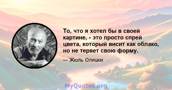 То, что я хотел бы в своей картине, - это просто спрей цвета, который висит как облако, но не теряет свою форму.