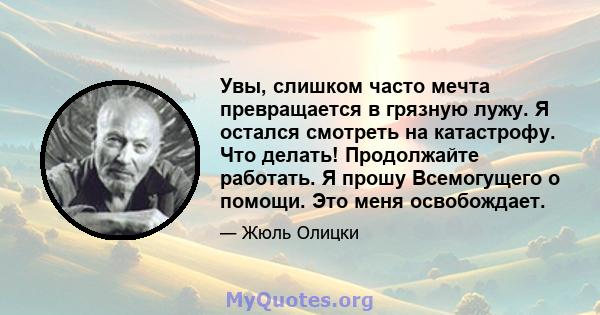 Увы, слишком часто мечта превращается в грязную лужу. Я остался смотреть на катастрофу. Что делать! Продолжайте работать. Я прошу Всемогущего о помощи. Это меня освобождает.