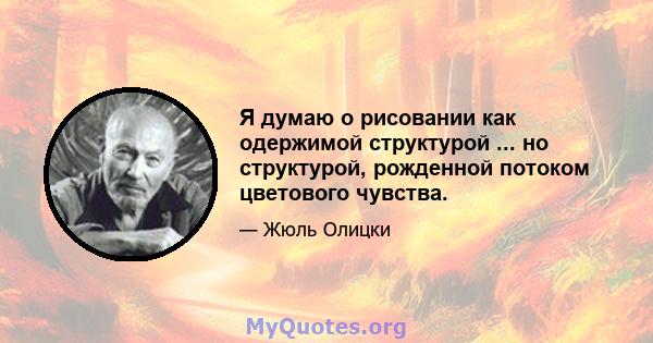 Я думаю о рисовании как одержимой структурой ... но структурой, рожденной потоком цветового чувства.