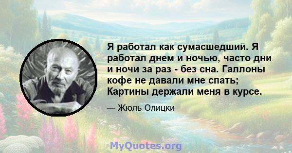 Я работал как сумасшедший. Я работал днем ​​и ночью, часто дни и ночи за раз - без сна. Галлоны кофе не давали мне спать; Картины держали меня в курсе.