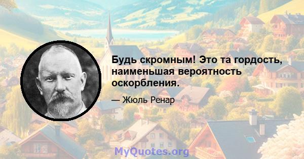 Будь скромным! Это та гордость, наименьшая вероятность оскорбления.