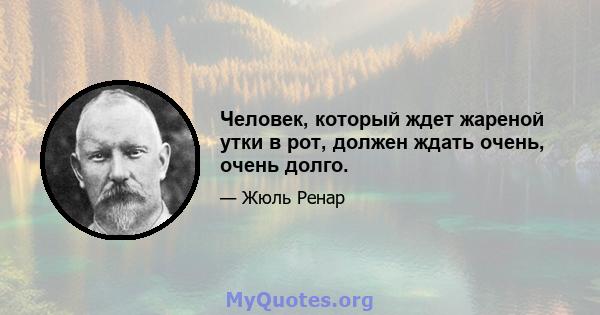 Человек, который ждет жареной утки в рот, должен ждать очень, очень долго.