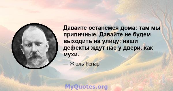 Давайте останемся дома: там мы приличные. Давайте не будем выходить на улицу: наши дефекты ждут нас у двери, как мухи.