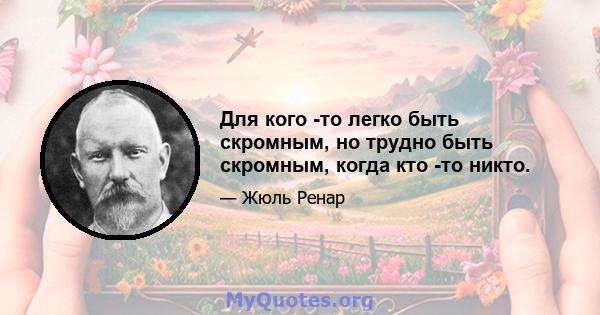 Для кого -то легко быть скромным, но трудно быть скромным, когда кто -то никто.