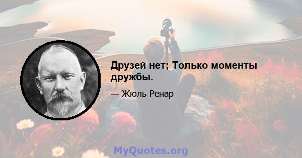 Друзей нет; Только моменты дружбы.