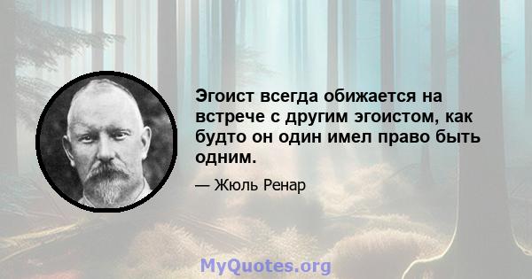 Эгоист всегда обижается на встрече с другим эгоистом, как будто он один имел право быть одним.