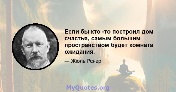 Если бы кто -то построил дом счастья, самым большим пространством будет комната ожидания.