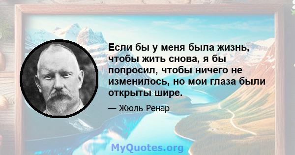 Если бы у меня была жизнь, чтобы жить снова, я бы попросил, чтобы ничего не изменилось, но мои глаза были открыты шире.