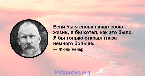 Если бы я снова начал свою жизнь, я бы хотел, как это было. Я бы только открыл глаза немного больше.