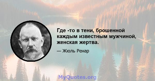 Где -то в тени, брошенной каждым известным мужчиной, женская жертва.