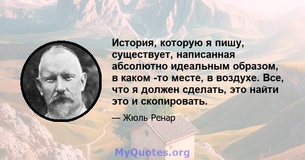 История, которую я пишу, существует, написанная абсолютно идеальным образом, в каком -то месте, в воздухе. Все, что я должен сделать, это найти это и скопировать.