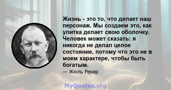 Жизнь - это то, что делает наш персонаж. Мы создаем это, как улитка делает свою оболочку. Человек может сказать: я никогда не делал целое состояние, потому что это не в моем характере, чтобы быть богатым.