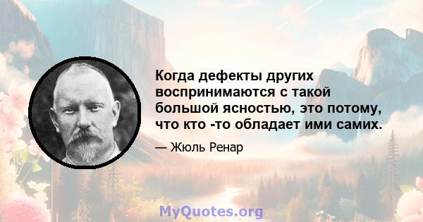 Когда дефекты других воспринимаются с такой большой ясностью, это потому, что кто -то обладает ими самих.