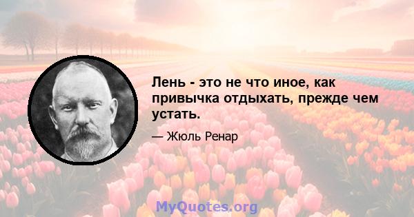 Лень - это не что иное, как привычка отдыхать, прежде чем устать.