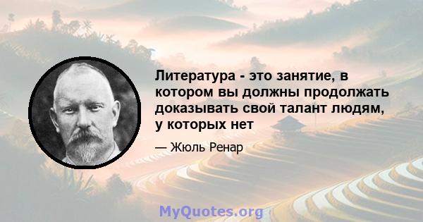 Литература - это занятие, в котором вы должны продолжать доказывать свой талант людям, у которых нет