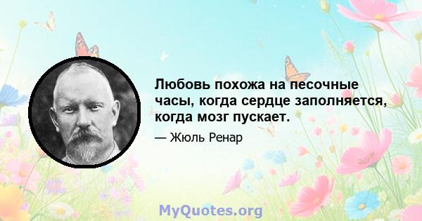 Любовь похожа на песочные часы, когда сердце заполняется, когда мозг пускает.