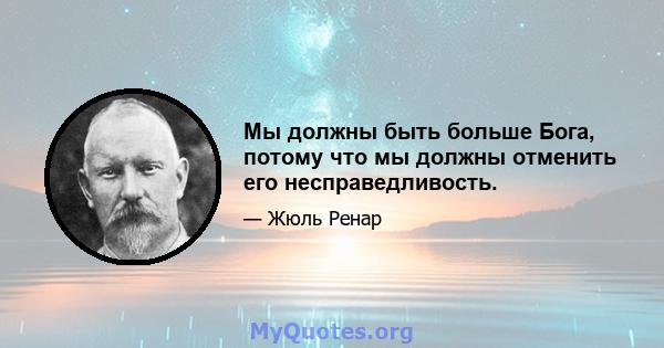 Мы должны быть больше Бога, потому что мы должны отменить его несправедливость.