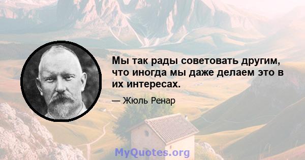 Мы так рады советовать другим, что иногда мы даже делаем это в их интересах.