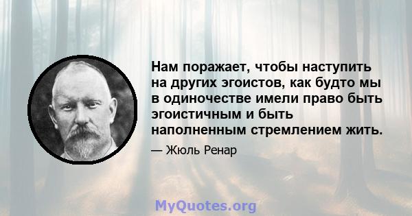 Нам поражает, чтобы наступить на других эгоистов, как будто мы в одиночестве имели право быть эгоистичным и быть наполненным стремлением жить.